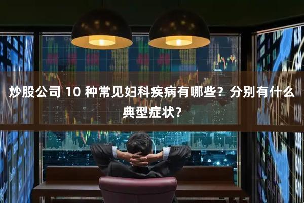炒股公司 10 种常见妇科疾病有哪些？分别有什么典型症状？