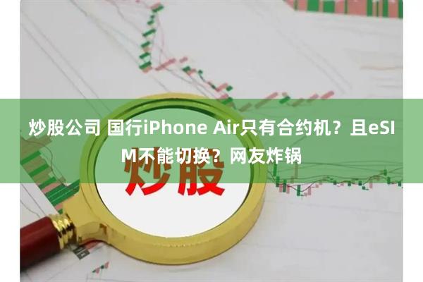 炒股公司 国行iPhone Air只有合约机？且eSIM不能切换？网友炸锅