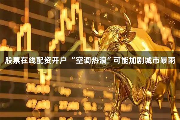 股票在线配资开户 “空调热浪”可能加剧城市暴雨