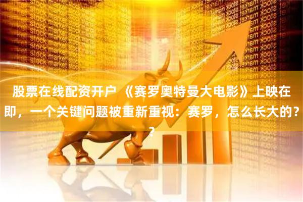 股票在线配资开户 《赛罗奥特曼大电影》上映在即，一个关键问题被重新重视：赛罗，怎么长大的？