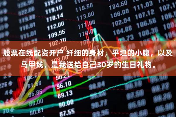 股票在线配资开户 纤细的身材，平坦的小腹，以及马甲线，是我送给自己30岁的生日礼物。