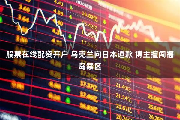 股票在线配资开户 乌克兰向日本道歉 博主擅闯福岛禁区