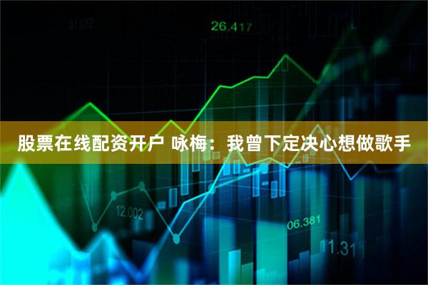 股票在线配资开户 咏梅：我曾下定决心想做歌手