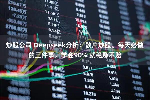 炒股公司 Deepseek分析：散户炒股。每天必做的三件事，学会90% 就稳赚不赔
