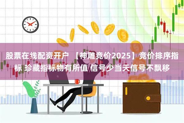 股票在线配资开户 【神雕竞价2025】竞价排序指标 珍藏指标物有所值 信号少当天信号不飘移