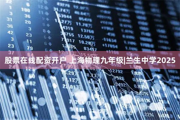 股票在线配资开户 上海物理九年级|兰生中学2025