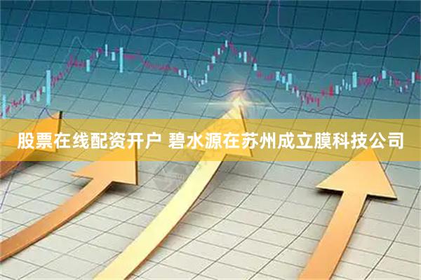 股票在线配资开户 碧水源在苏州成立膜科技公司