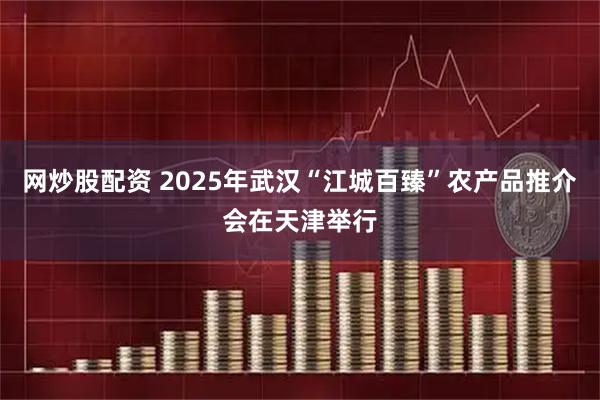 网炒股配资 2025年武汉“江城百臻”农产品推介会在天津举行
