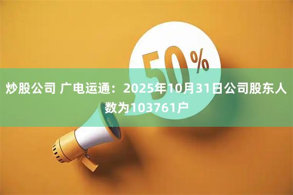 炒股公司 广电运通：2025年10月31日公司股东人数为103761户