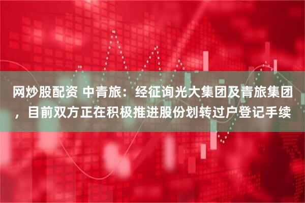 网炒股配资 中青旅：经征询光大集团及青旅集团，目前双方正在积极推进股份划转过户登记手续