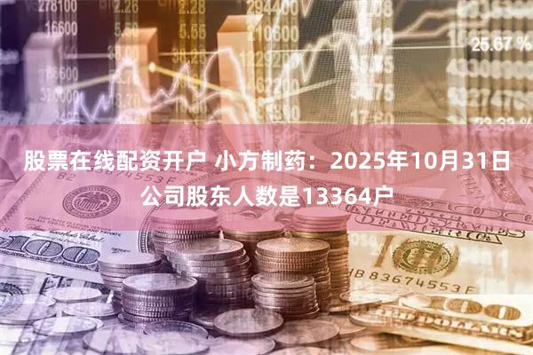 股票在线配资开户 小方制药：2025年10月31日公司股东人数是13364户