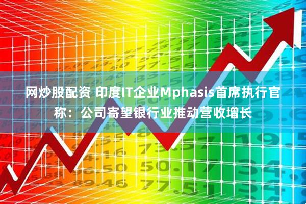 网炒股配资 印度IT企业Mphasis首席执行官称：公司寄望银行业推动营收增长