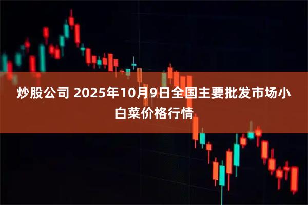 炒股公司 2025年10月9日全国主要批发市场小白菜价格行情