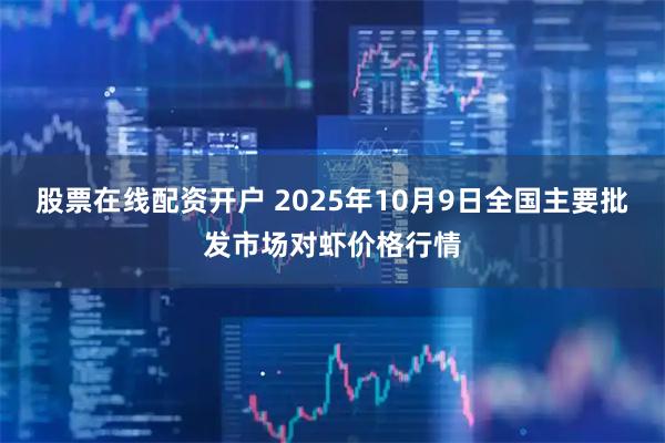 股票在线配资开户 2025年10月9日全国主要批发市场对虾价格行情
