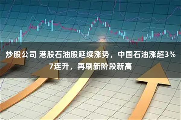 炒股公司 港股石油股延续涨势，中国石油涨超3%7连升，再刷新阶段新高