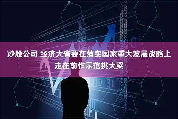 炒股公司 经济大省要在落实国家重大发展战略上走在前作示范挑大梁