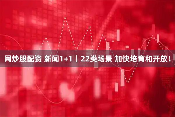 网炒股配资 新闻1+1丨22类场景 加快培育和开放！