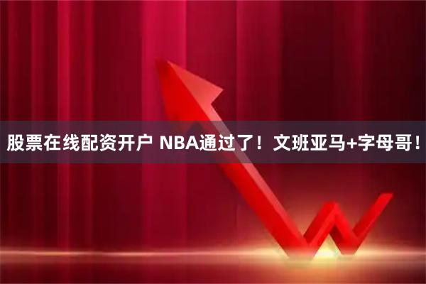 股票在线配资开户 NBA通过了！文班亚马+字母哥！