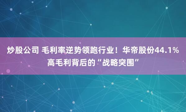 炒股公司 毛利率逆势领跑行业！华帝股份44.1%高毛利背后的“战略突围”