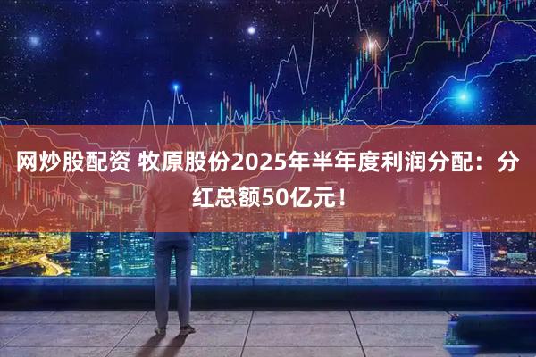 网炒股配资 牧原股份2025年半年度利润分配：分红总额50亿元！