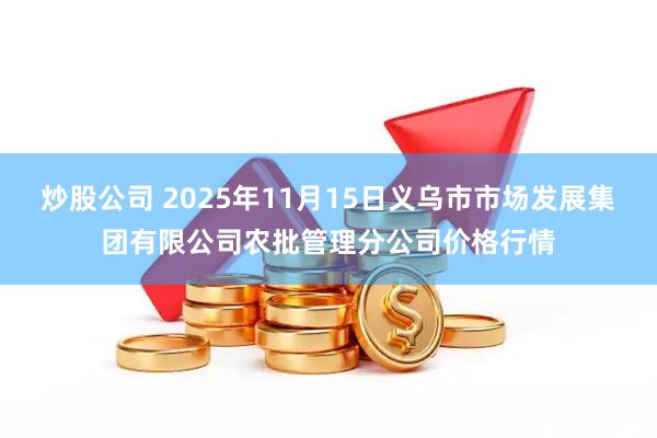 炒股公司 2025年11月15日义乌市市场发展集团有限公司农批管理分公司价格行情