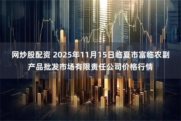 网炒股配资 2025年11月15日临夏市富临农副产品批发市场有限责任公司价格行情