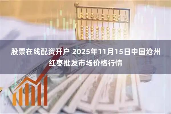 股票在线配资开户 2025年11月15日中国沧州红枣批发市场价格行情