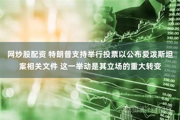 网炒股配资 特朗普支持举行投票以公布爱泼斯坦案相关文件 这一举动是其立场的重大转变
