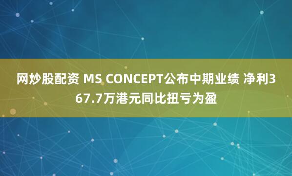 网炒股配资 MS CONCEPT公布中期业绩 净利367.7万港元同比扭亏为盈