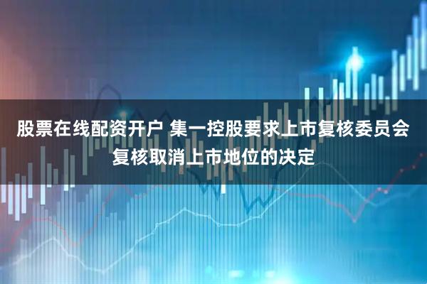 股票在线配资开户 集一控股要求上市复核委员会复核取消上市地位的决定