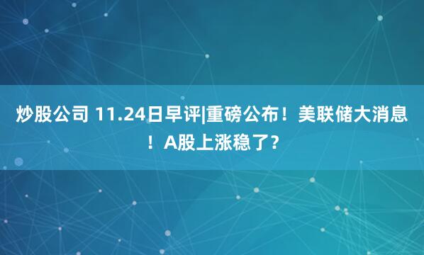 炒股公司 11.24日早评|重磅公布！美联储大消息！A股上涨稳了？