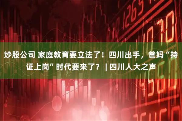 炒股公司 家庭教育要立法了！四川出手，爸妈“持证上岗”时代要来了？ | 四川人大之声