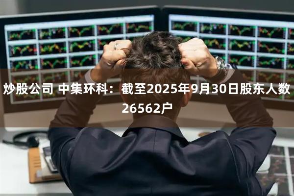 炒股公司 中集环科：截至2025年9月30日股东人数26562户