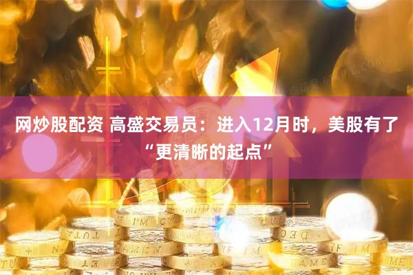 网炒股配资 高盛交易员：进入12月时，美股有了“更清晰的起点”