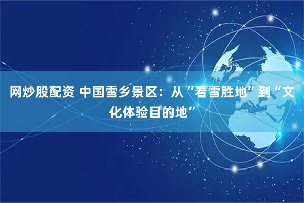 网炒股配资 中国雪乡景区：从“看雪胜地”到“文化体验目的地”