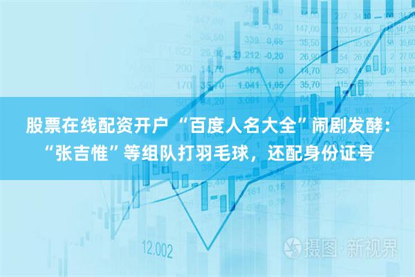 股票在线配资开户 “百度人名大全”闹剧发酵：“张吉惟”等组队打羽毛球，还配身份证号
