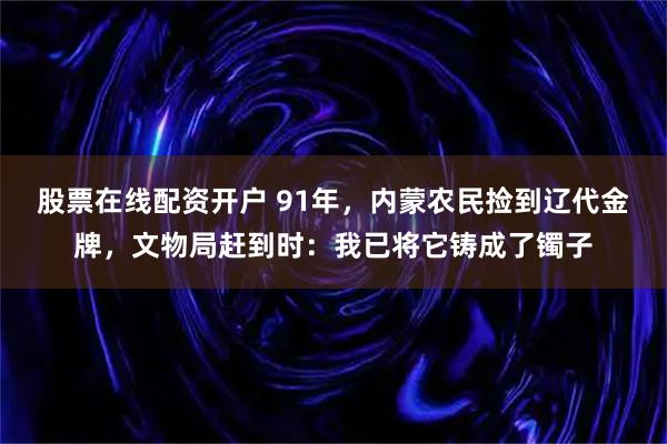 股票在线配资开户 91年，内蒙农民捡到辽代金牌，文物局赶到时：我已将它铸成了镯子
