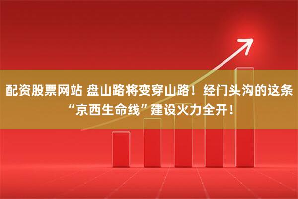 配资股票网站 盘山路将变穿山路！经门头沟的这条“京西生命线”建设火力全开！