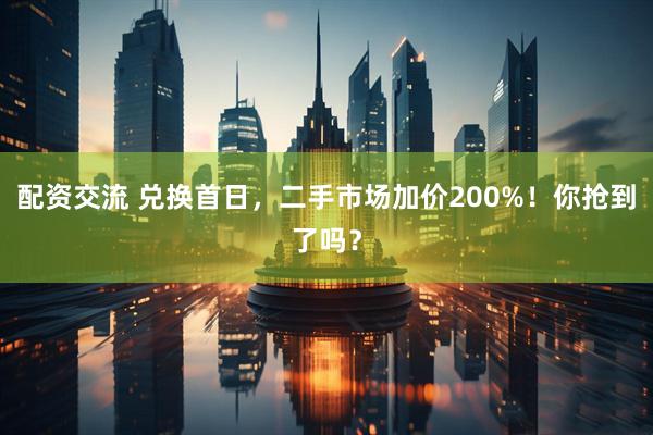 配资交流 兑换首日，二手市场加价200%！你抢到了吗？