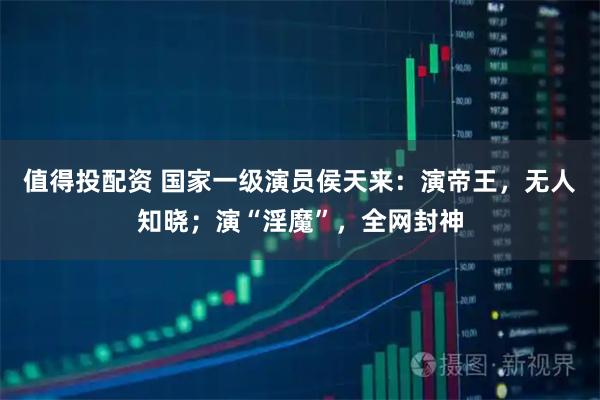 值得投配资 国家一级演员侯天来：演帝王，无人知晓；演“淫魔”，全网封神