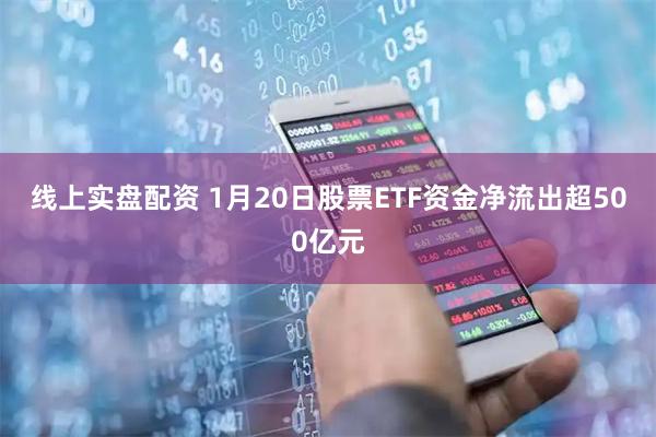 线上实盘配资 1月20日股票ETF资金净流出超500亿元