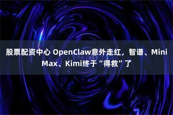 股票配资中心 OpenClaw意外走红，智谱、MiniMax、Kimi终于“得救”了
