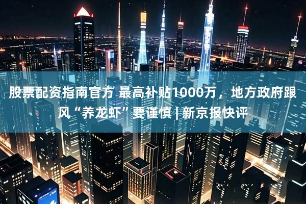 股票配资指南官方 最高补贴1000万，地方政府跟风“养龙虾”要谨慎 | 新京报快评