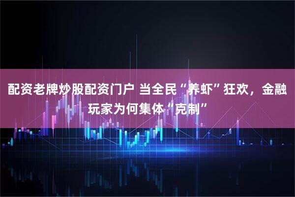 配资老牌炒股配资门户 当全民“养虾”狂欢，金融玩家为何集体“克制”