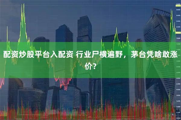 配资炒股平台入配资 行业尸横遍野，茅台凭啥敢涨价？