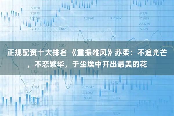 正规配资十大排名 《重振雄风》苏柔：不追光芒，不恋繁华，于尘埃中开出最美的花