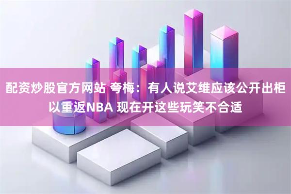 配资炒股官方网站 夸梅:有人说艾维应该公开出柜以重返NBA 现在开这些玩笑不合适