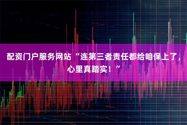 配资门户服务网站 “连第三者责任都给咱保上了，心里真踏实！”